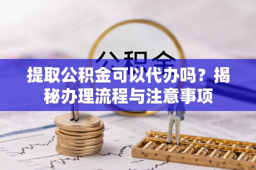茅箭提取公积金可以代办吗？揭秘办理流程与注意事项