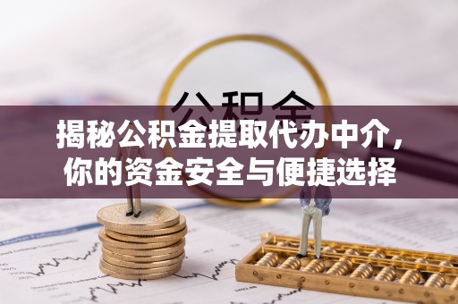 茅箭揭秘公积金提取代办中介，你的资金安全与便捷选择