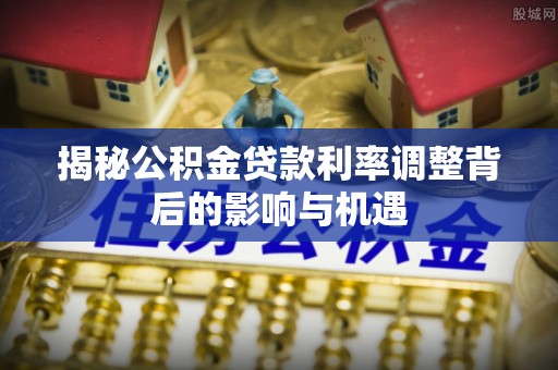 茅箭揭秘公积金贷款利率调整背后的影响与机遇