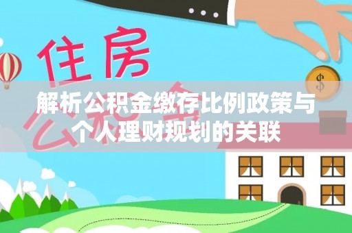 茅箭解析公积金缴存比例政策与个人理财规划的关联