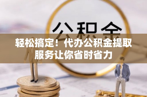 茅箭轻松搞定！代办公积金提取服务让你省时省力