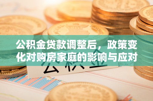 茅箭公积金贷款调整后，政策变化对购房家庭的影响与应对策略
