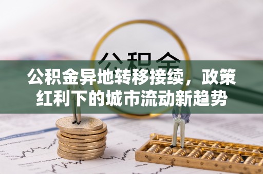 茅箭公积金异地转移接续，政策红利下的城市流动新趋势