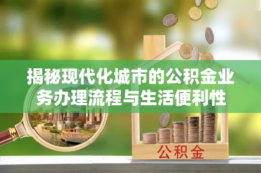 茅箭揭秘现代化城市的公积金业务办理流程与生活便利性