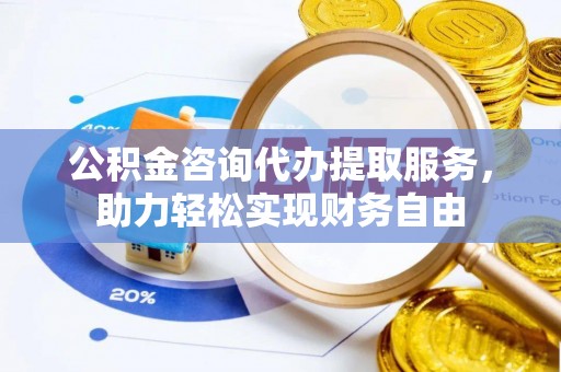 茅箭公积金咨询代办提取服务，助力轻松实现财务自由