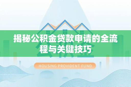 茅箭揭秘公积金贷款申请的全流程与关键技巧