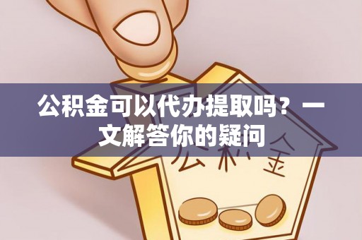 茅箭公积金可以代办提取吗？一文解答你的疑问