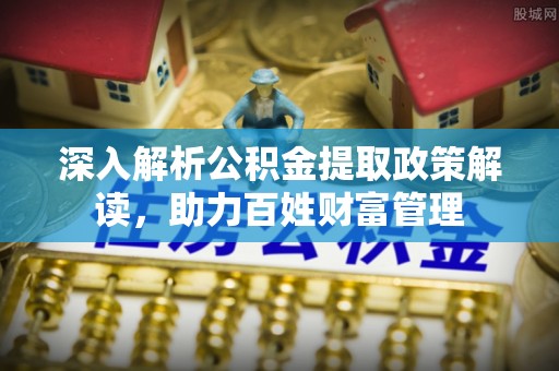 茅箭深入解析公积金提取政策解读，助力百姓财富管理