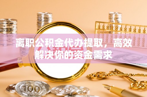 茅箭离职公积金代办提取，高效解决你的资金需求