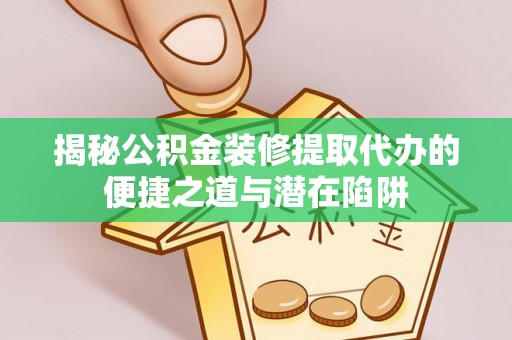 茅箭揭秘公积金装修提取代办的便捷之道与潜在陷阱