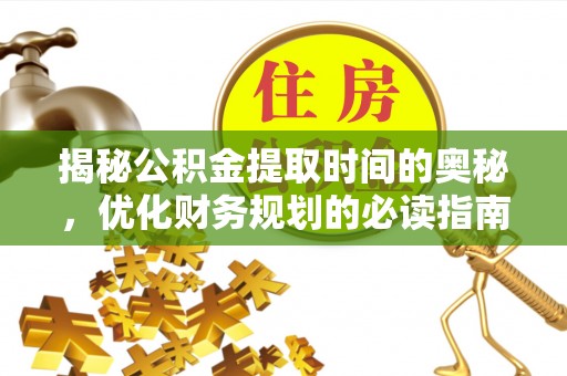 茅箭揭秘公积金提取时间的奥秘，优化财务规划的必读指南