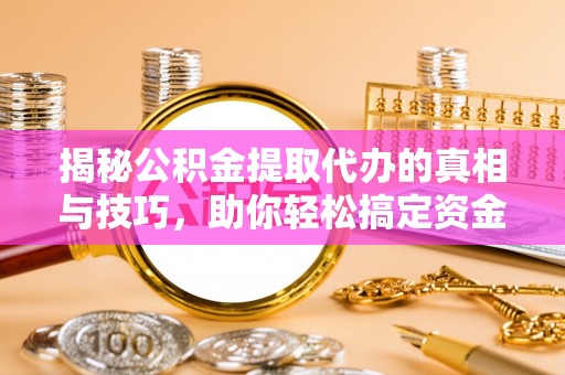茅箭揭秘公积金提取代办的真相与技巧，助你轻松搞定资金流动问题