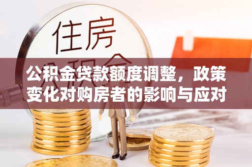 茅箭公积金贷款额度调整，政策变化对购房者的影响与应对策略