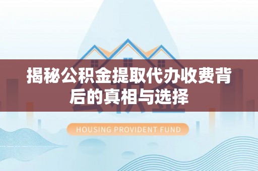 茅箭揭秘公积金提取代办收费背后的真相与选择