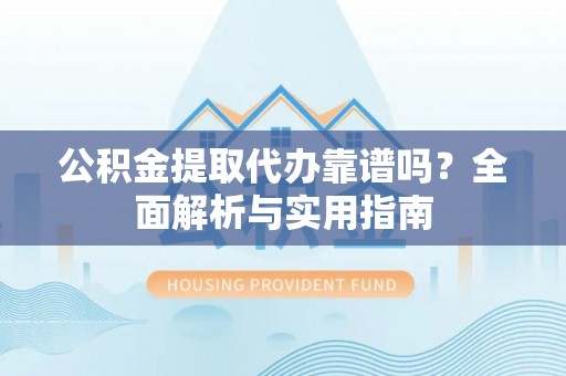 茅箭公积金提取代办靠谱吗？全面解析与实用指南