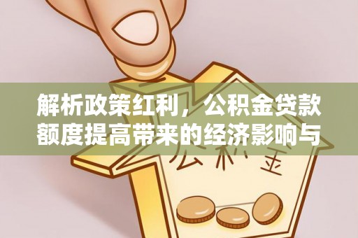 茅箭解析政策红利，公积金贷款额度提高带来的经济影响与生活改变