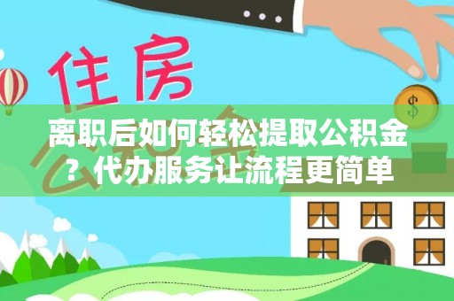 茅箭离职后如何轻松提取公积金？代办服务让流程更简单