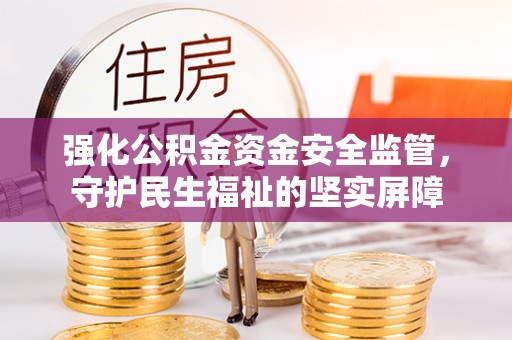 茅箭强化公积金资金安全监管，守护民生福祉的坚实屏障