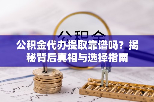 茅箭公积金代办提取靠谱吗？揭秘背后真相与选择指南