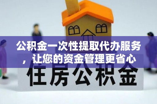 茅箭公积金一次性提取代办服务，让您的资金管理更省心