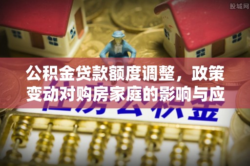 茅箭公积金贷款额度调整，政策变动对购房家庭的影响与应对策略