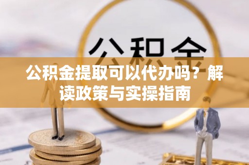 茅箭公积金提取可以代办吗？解读政策与实操指南