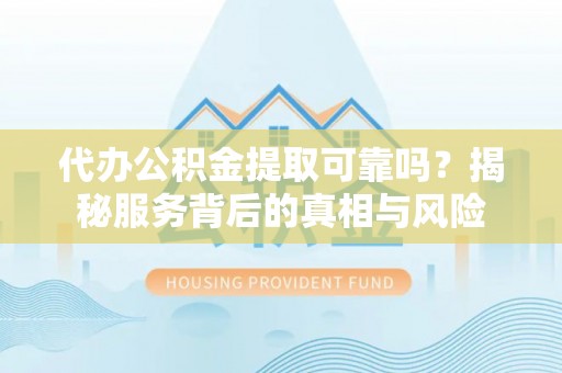茅箭代办公积金提取可靠吗？揭秘服务背后的真相与风险