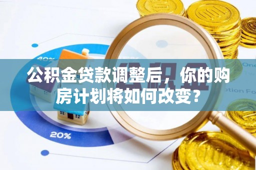 茅箭公积金贷款调整后，你的购房计划将如何改变？