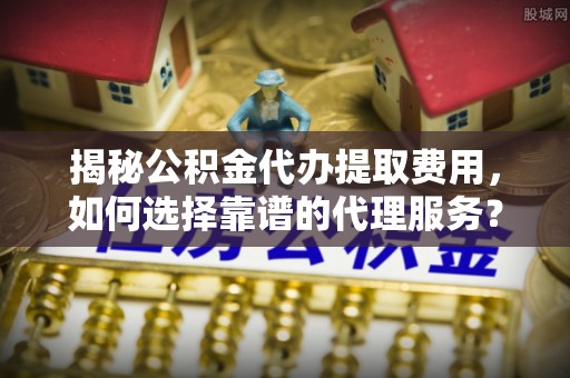 茅箭揭秘公积金代办提取费用，如何选择靠谱的代理服务？