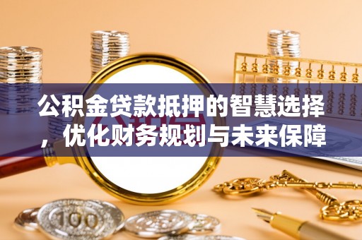 茅箭公积金贷款抵押的智慧选择，优化财务规划与未来保障