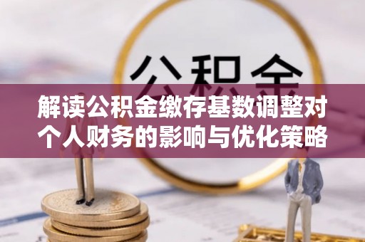茅箭解读公积金缴存基数调整对个人财务的影响与优化策略