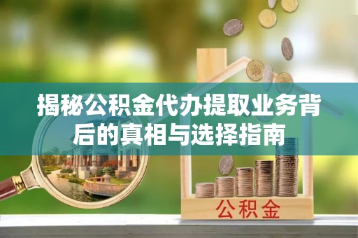 茅箭揭秘公积金代办提取业务背后的真相与选择指南