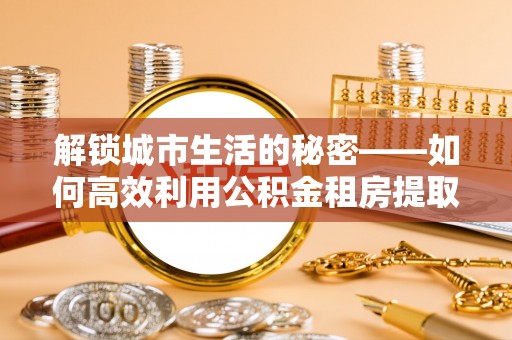 茅箭解锁城市生活的秘密——如何高效利用公积金租房提取政策优化居住体验