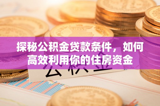 茅箭探秘公积金贷款条件，如何高效利用你的住房资金
