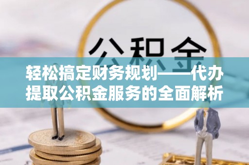 茅箭轻松搞定财务规划——代办提取公积金服务的全面解析