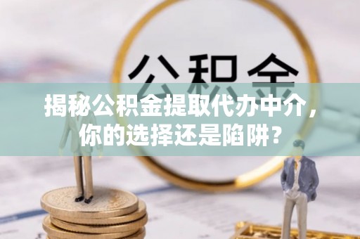 茅箭揭秘公积金提取代办中介，你的选择还是陷阱？