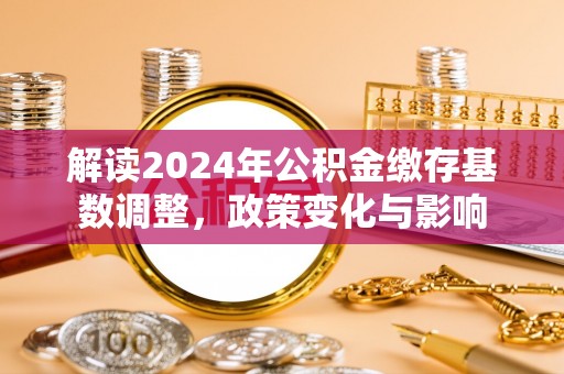 茅箭解读2024年公积金缴存基数调整，政策变化与影响