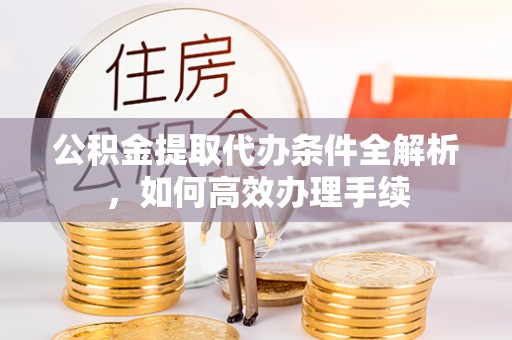茅箭公积金提取代办条件全解析，如何高效办理手续
