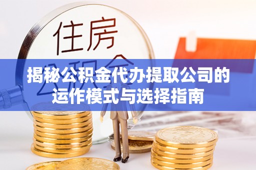 茅箭揭秘公积金代办提取公司的运作模式与选择指南