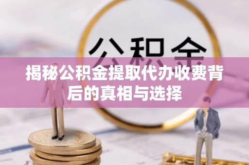 茅箭揭秘公积金提取代办收费背后的真相与选择