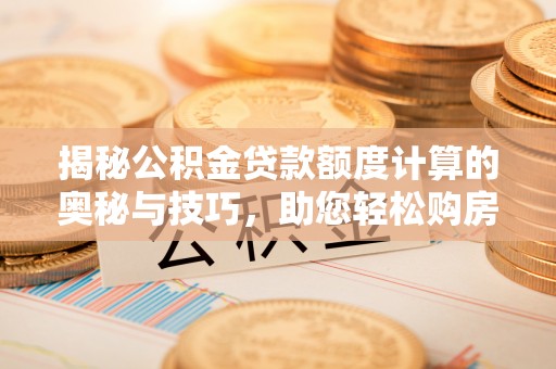 茅箭揭秘公积金贷款额度计算的奥秘与技巧，助您轻松购房