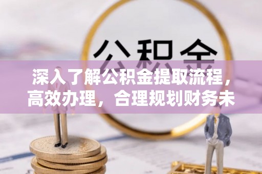 茅箭深入了解公积金提取流程，高效办理，合理规划财务未来
