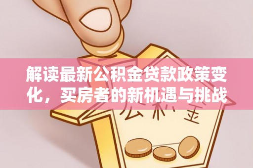 茅箭解读最新公积金贷款政策变化，买房者的新机遇与挑战