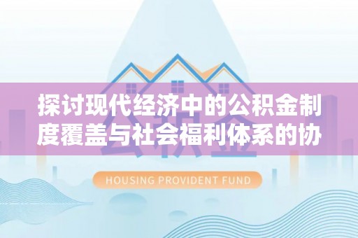 茅箭探讨现代经济中的公积金制度覆盖与社会福利体系的协同发展