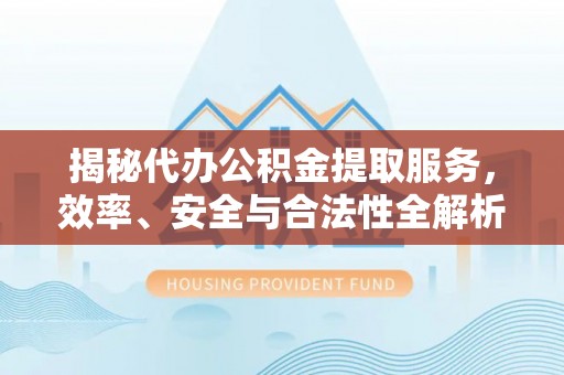 茅箭揭秘代办公积金提取服务，效率、安全与合法性全解析
