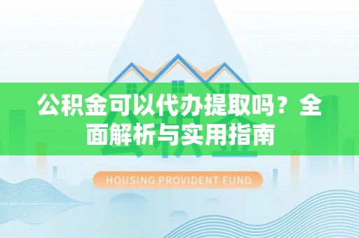 茅箭公积金可以代办提取吗？全面解析与实用指南