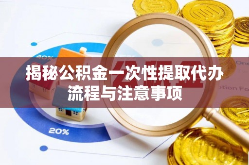 茅箭揭秘公积金一次性提取代办流程与注意事项