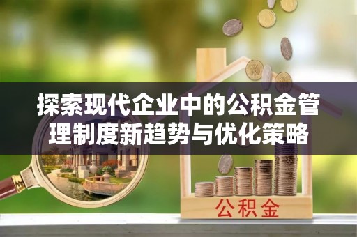 茅箭探索现代企业中的公积金管理制度新趋势与优化策略