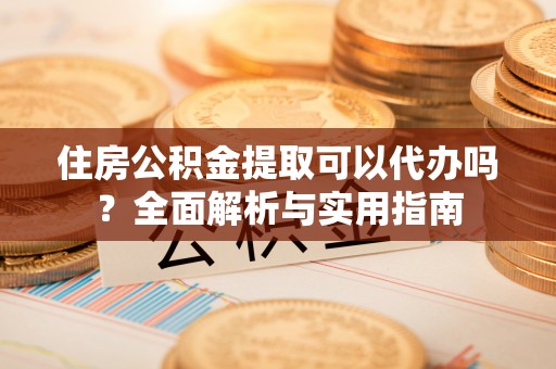茅箭住房公积金提取可以代办吗？全面解析与实用指南