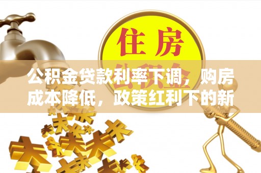 茅箭公积金贷款利率下调，购房成本降低，政策红利下的新机遇